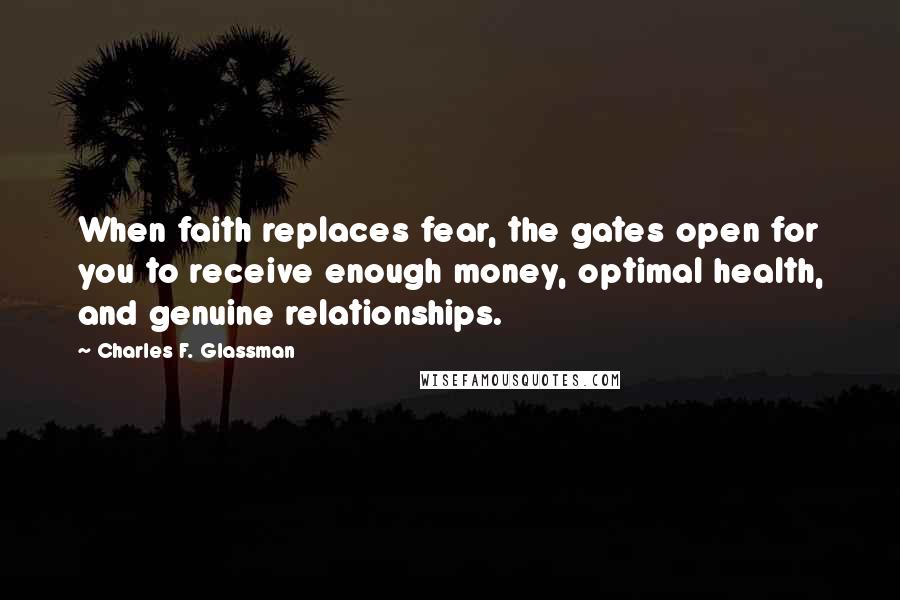 Charles F. Glassman Quotes: When faith replaces fear, the gates open for you to receive enough money, optimal health, and genuine relationships.