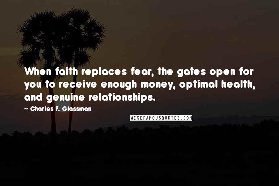 Charles F. Glassman Quotes: When faith replaces fear, the gates open for you to receive enough money, optimal health, and genuine relationships.