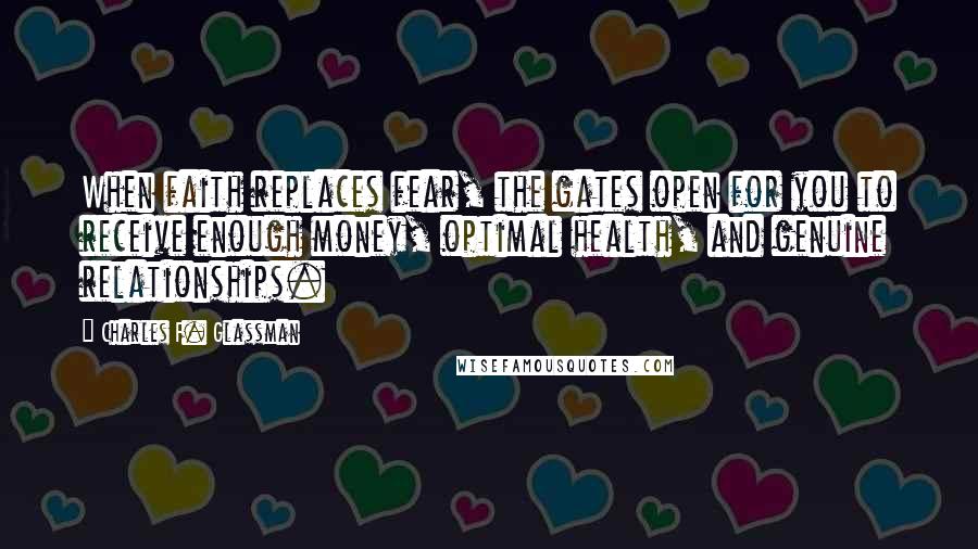 Charles F. Glassman Quotes: When faith replaces fear, the gates open for you to receive enough money, optimal health, and genuine relationships.