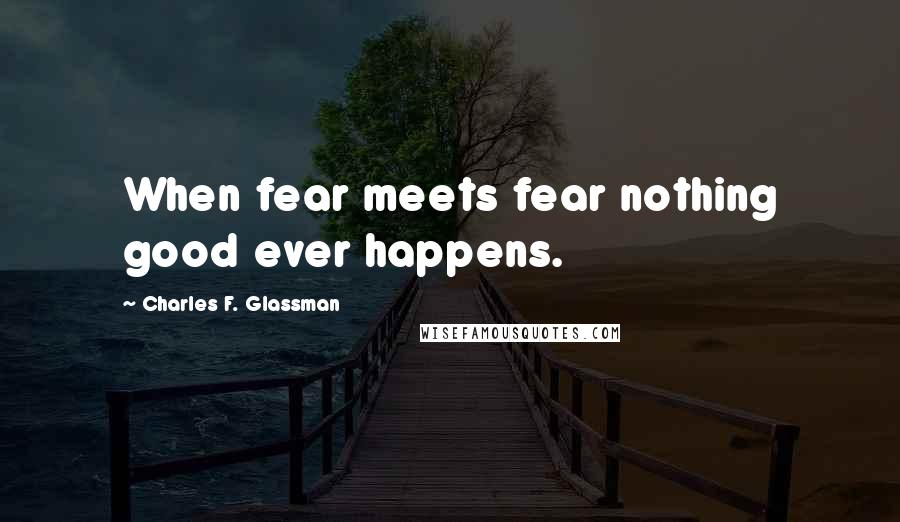 Charles F. Glassman Quotes: When fear meets fear nothing good ever happens.