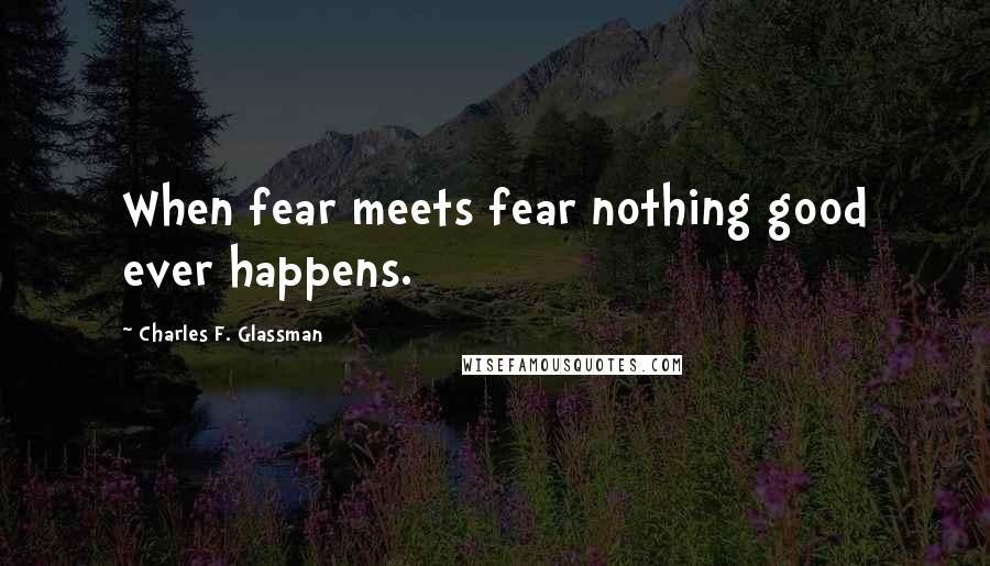 Charles F. Glassman Quotes: When fear meets fear nothing good ever happens.