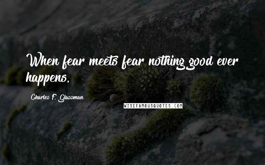 Charles F. Glassman Quotes: When fear meets fear nothing good ever happens.