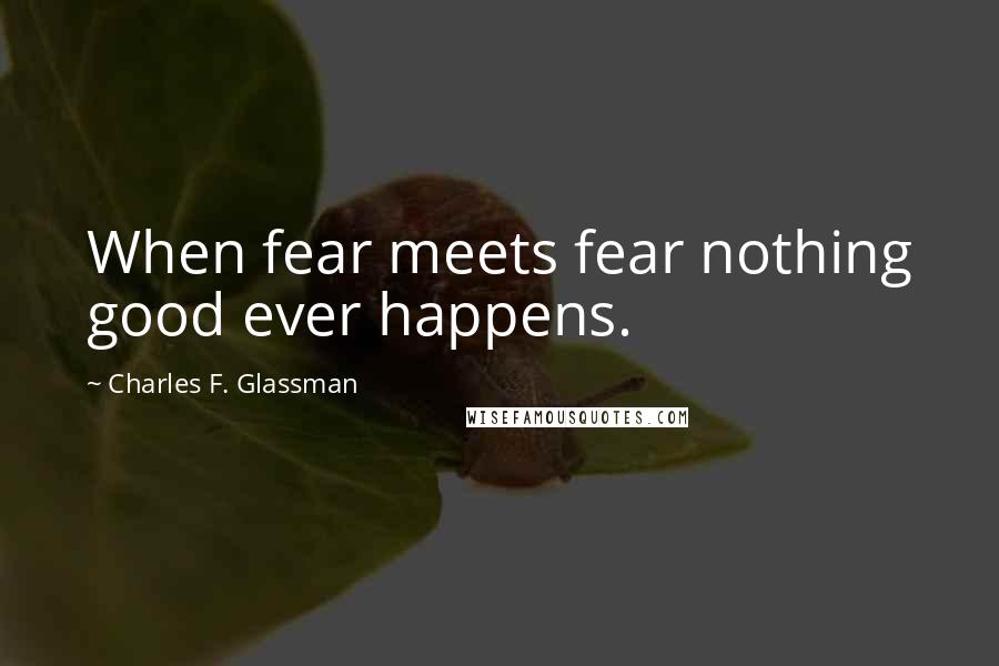 Charles F. Glassman Quotes: When fear meets fear nothing good ever happens.