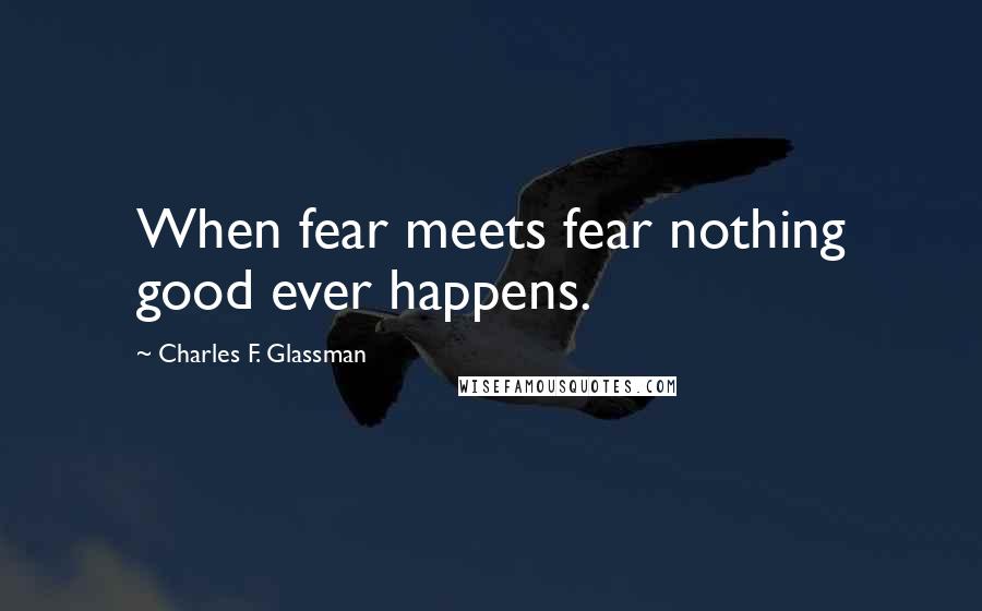 Charles F. Glassman Quotes: When fear meets fear nothing good ever happens.