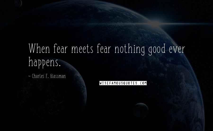 Charles F. Glassman Quotes: When fear meets fear nothing good ever happens.