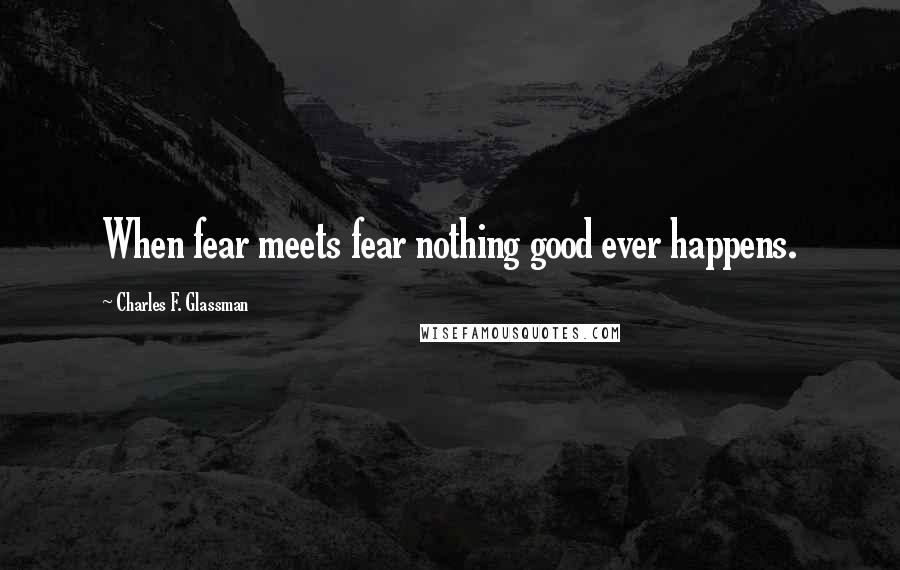 Charles F. Glassman Quotes: When fear meets fear nothing good ever happens.