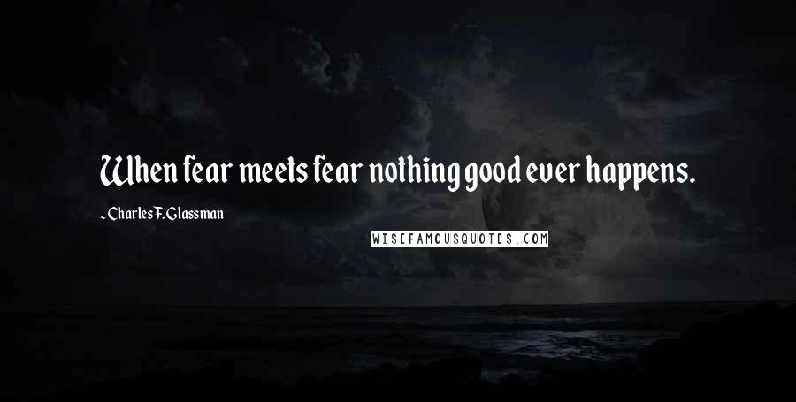 Charles F. Glassman Quotes: When fear meets fear nothing good ever happens.