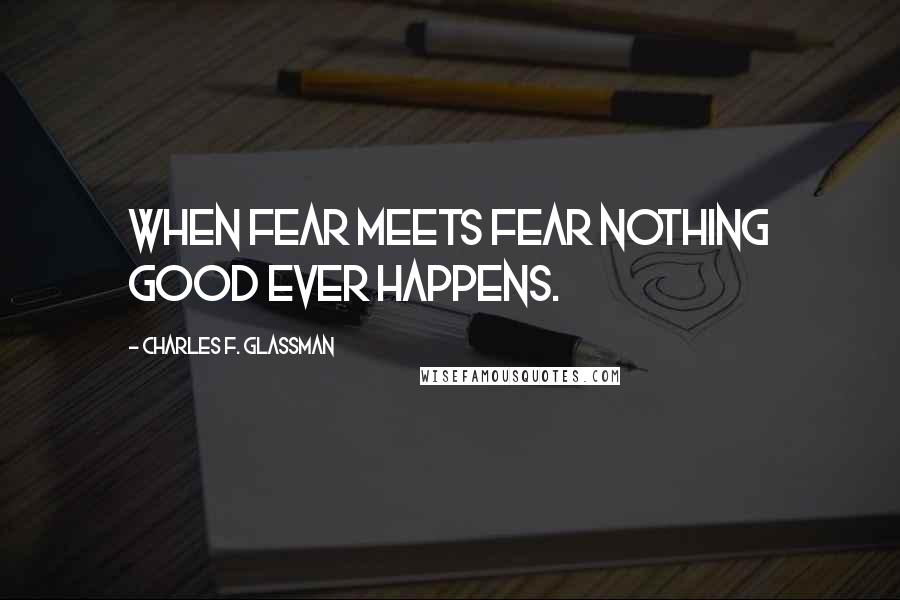 Charles F. Glassman Quotes: When fear meets fear nothing good ever happens.