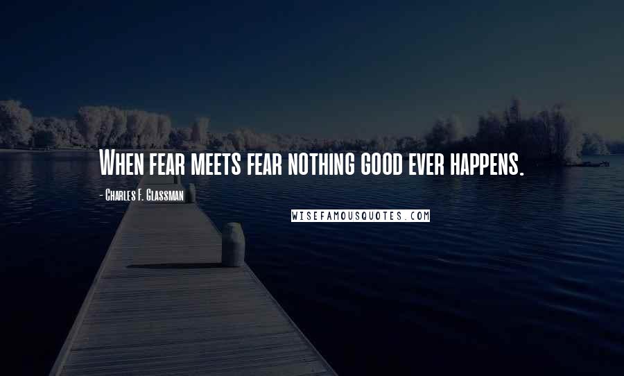 Charles F. Glassman Quotes: When fear meets fear nothing good ever happens.