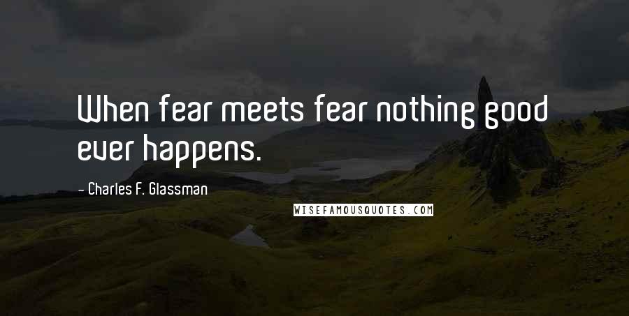 Charles F. Glassman Quotes: When fear meets fear nothing good ever happens.