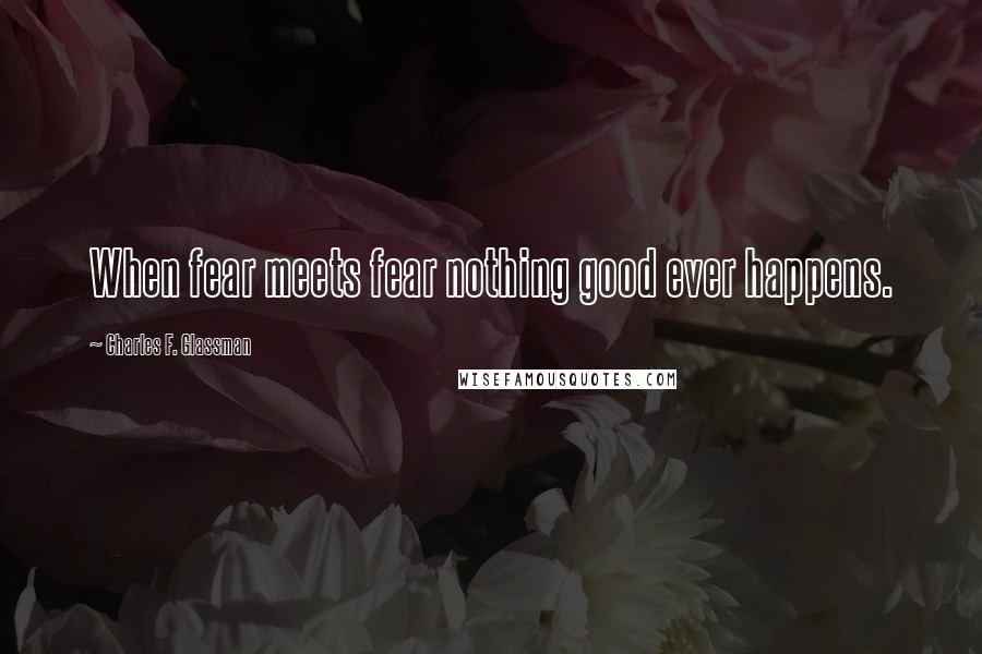 Charles F. Glassman Quotes: When fear meets fear nothing good ever happens.