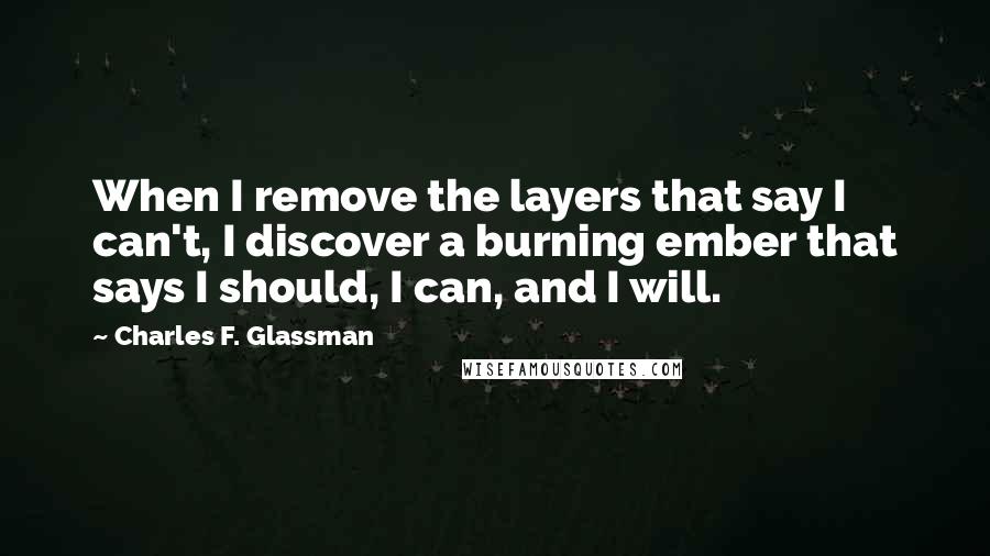 Charles F. Glassman Quotes: When I remove the layers that say I can't, I discover a burning ember that says I should, I can, and I will.