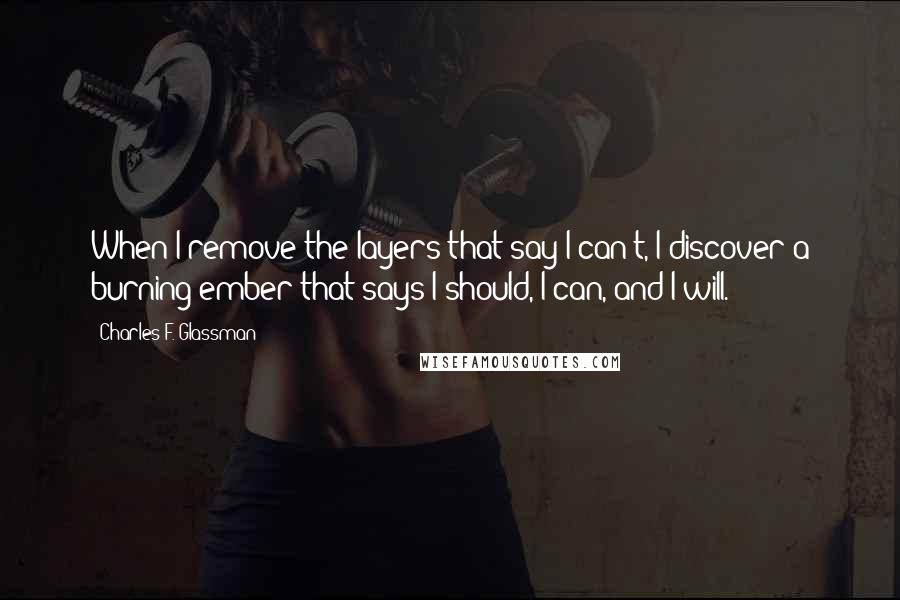 Charles F. Glassman Quotes: When I remove the layers that say I can't, I discover a burning ember that says I should, I can, and I will.