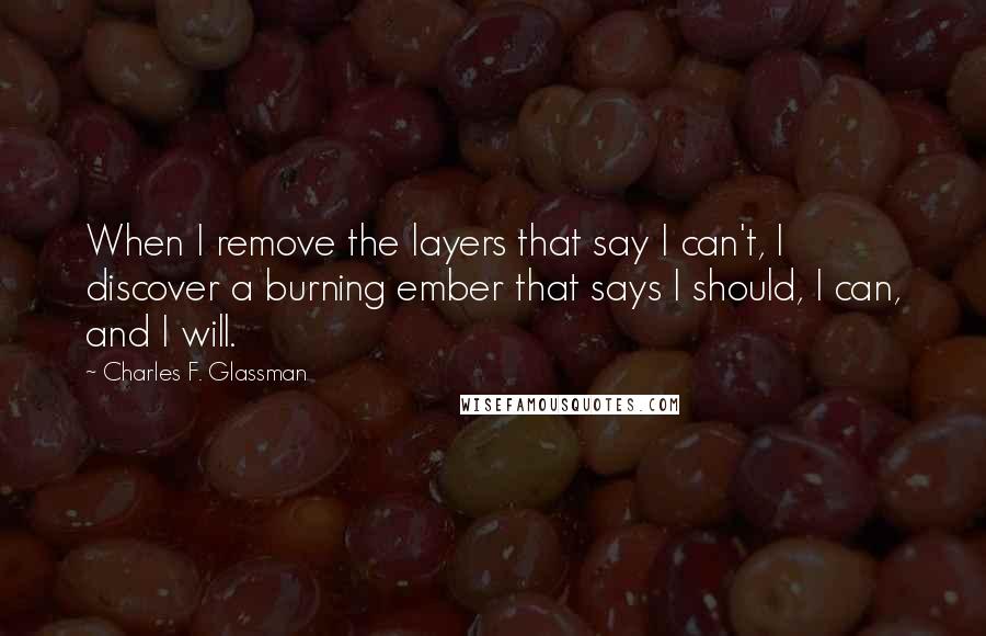 Charles F. Glassman Quotes: When I remove the layers that say I can't, I discover a burning ember that says I should, I can, and I will.