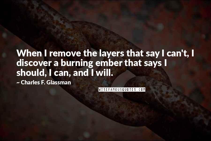 Charles F. Glassman Quotes: When I remove the layers that say I can't, I discover a burning ember that says I should, I can, and I will.