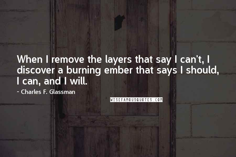 Charles F. Glassman Quotes: When I remove the layers that say I can't, I discover a burning ember that says I should, I can, and I will.