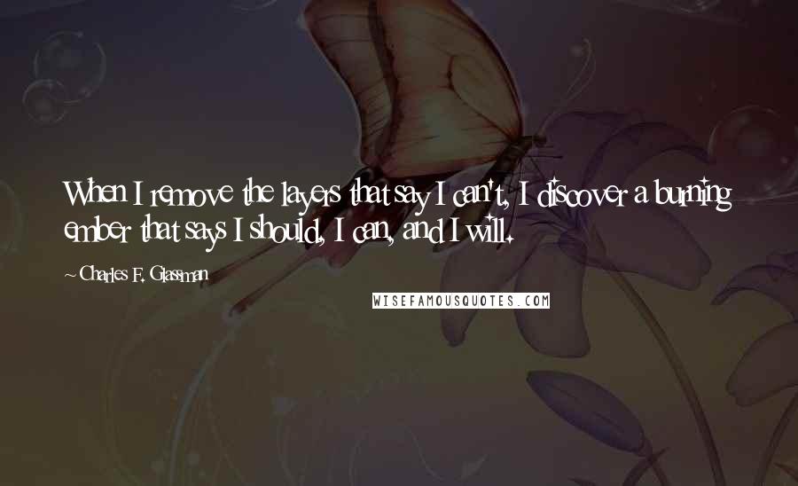 Charles F. Glassman Quotes: When I remove the layers that say I can't, I discover a burning ember that says I should, I can, and I will.