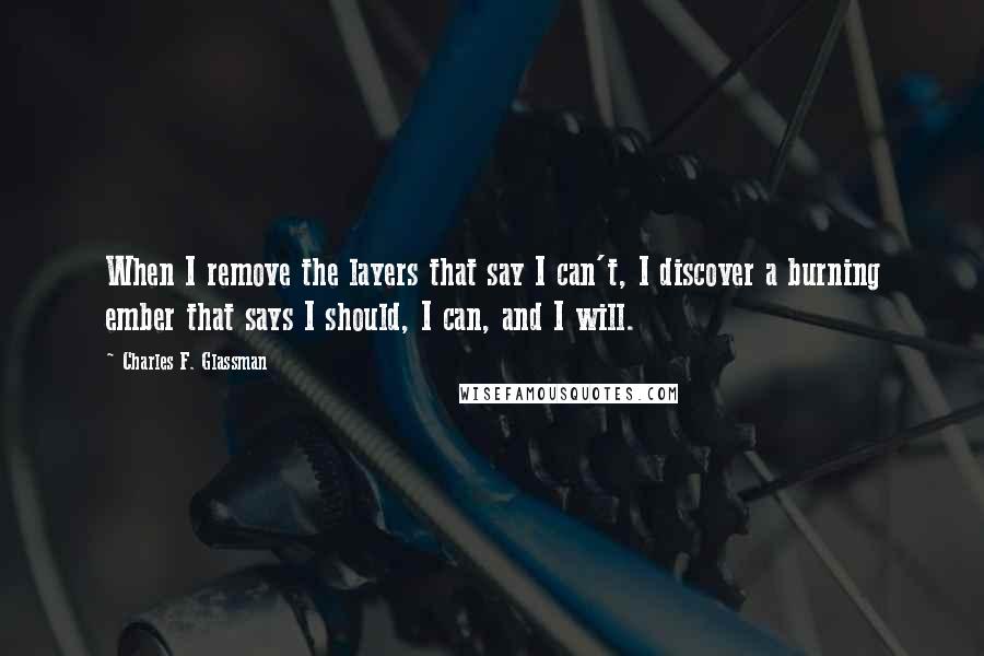 Charles F. Glassman Quotes: When I remove the layers that say I can't, I discover a burning ember that says I should, I can, and I will.