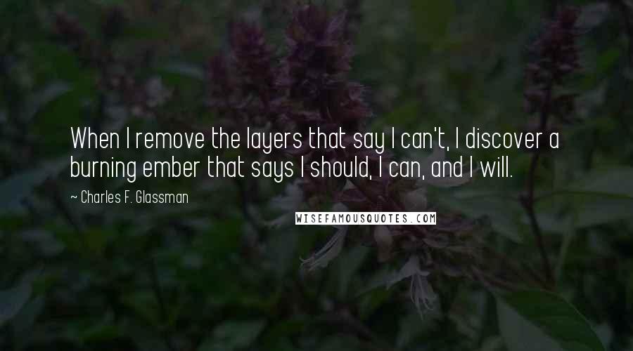 Charles F. Glassman Quotes: When I remove the layers that say I can't, I discover a burning ember that says I should, I can, and I will.