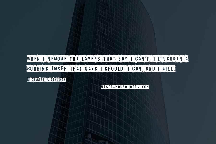 Charles F. Glassman Quotes: When I remove the layers that say I can't, I discover a burning ember that says I should, I can, and I will.