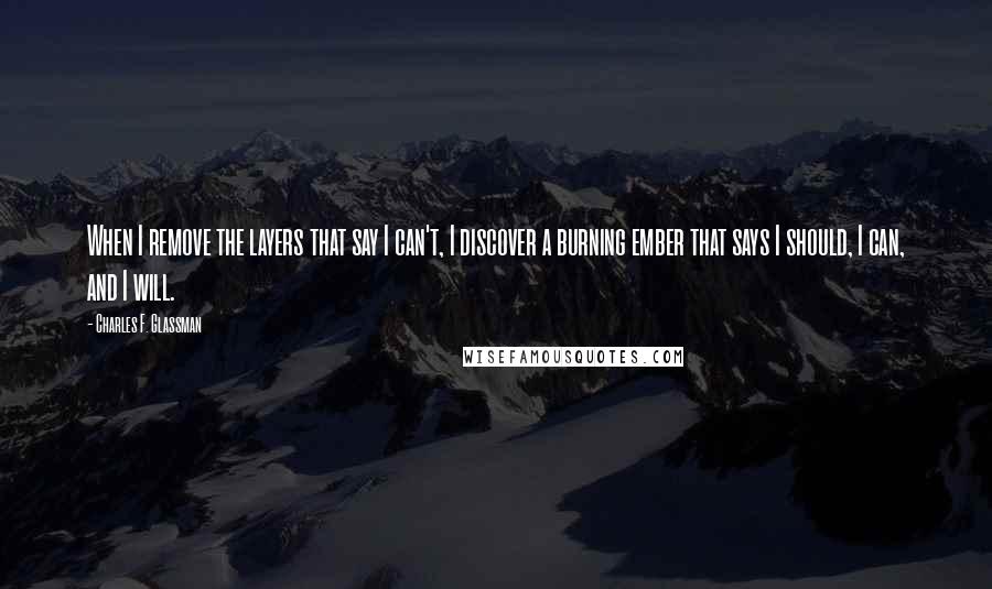 Charles F. Glassman Quotes: When I remove the layers that say I can't, I discover a burning ember that says I should, I can, and I will.