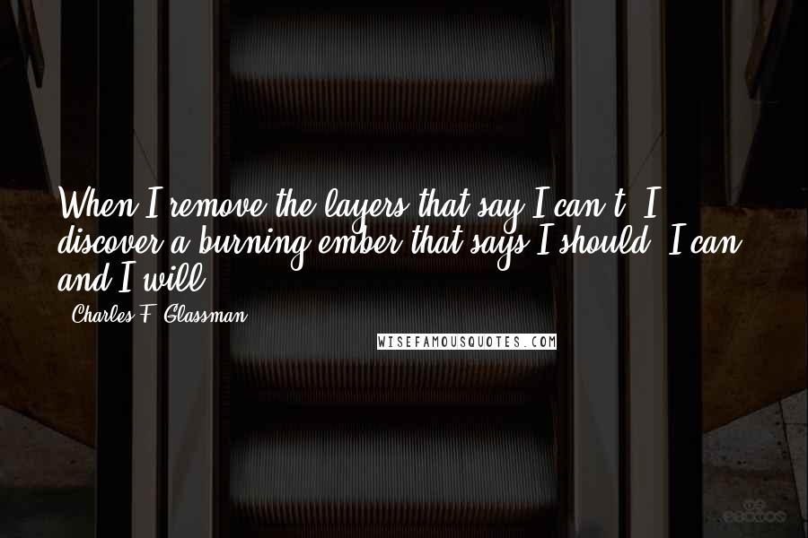 Charles F. Glassman Quotes: When I remove the layers that say I can't, I discover a burning ember that says I should, I can, and I will.