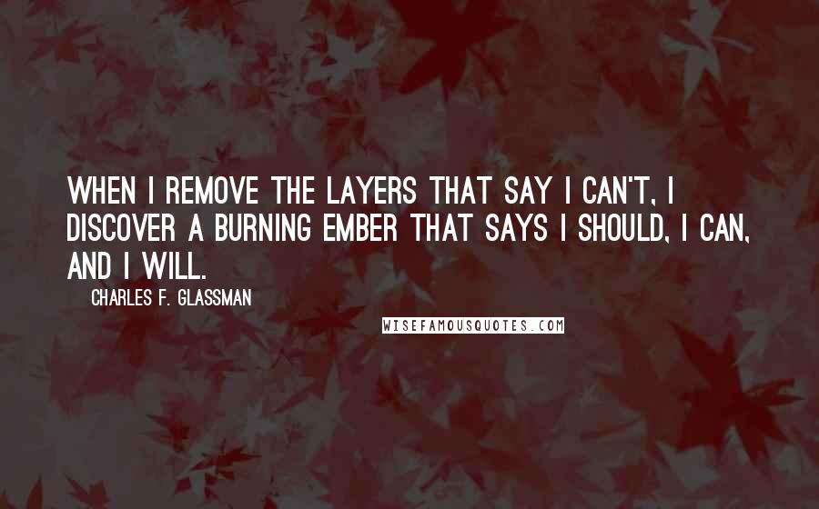 Charles F. Glassman Quotes: When I remove the layers that say I can't, I discover a burning ember that says I should, I can, and I will.