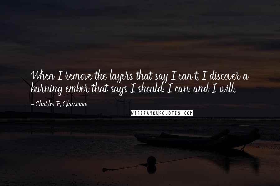 Charles F. Glassman Quotes: When I remove the layers that say I can't, I discover a burning ember that says I should, I can, and I will.