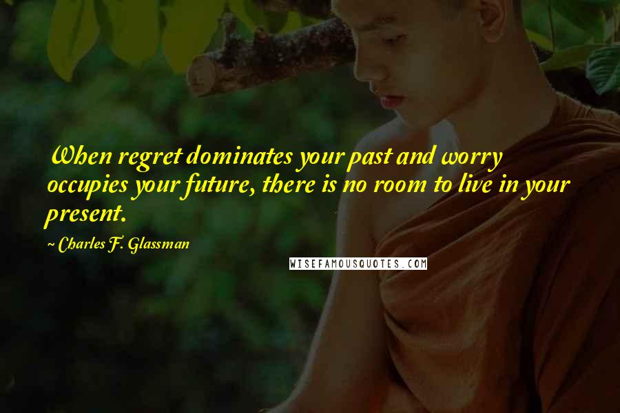 Charles F. Glassman Quotes: When regret dominates your past and worry occupies your future, there is no room to live in your present.