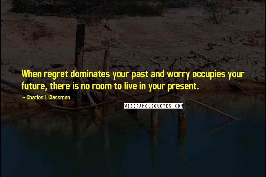 Charles F. Glassman Quotes: When regret dominates your past and worry occupies your future, there is no room to live in your present.