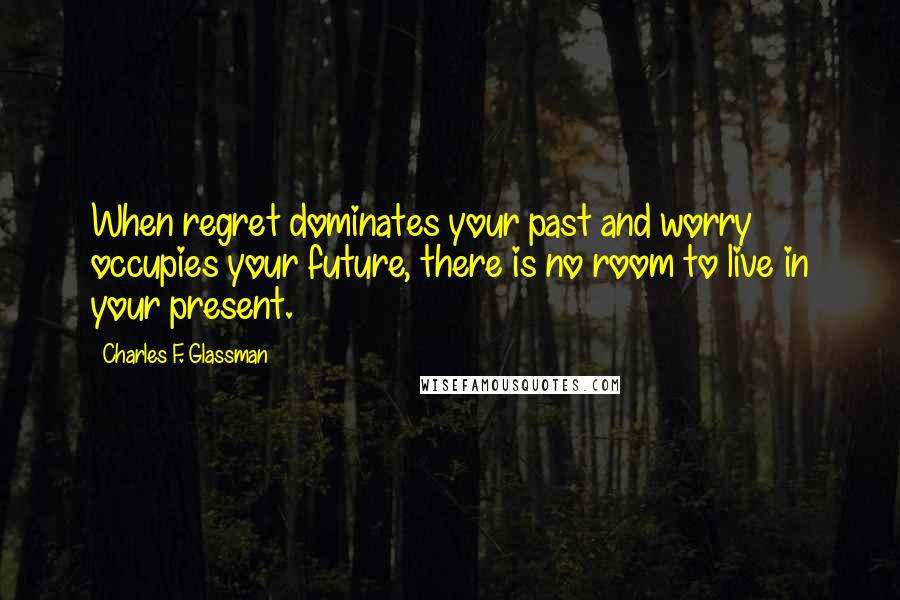 Charles F. Glassman Quotes: When regret dominates your past and worry occupies your future, there is no room to live in your present.