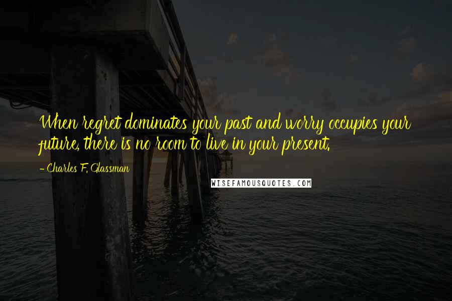 Charles F. Glassman Quotes: When regret dominates your past and worry occupies your future, there is no room to live in your present.