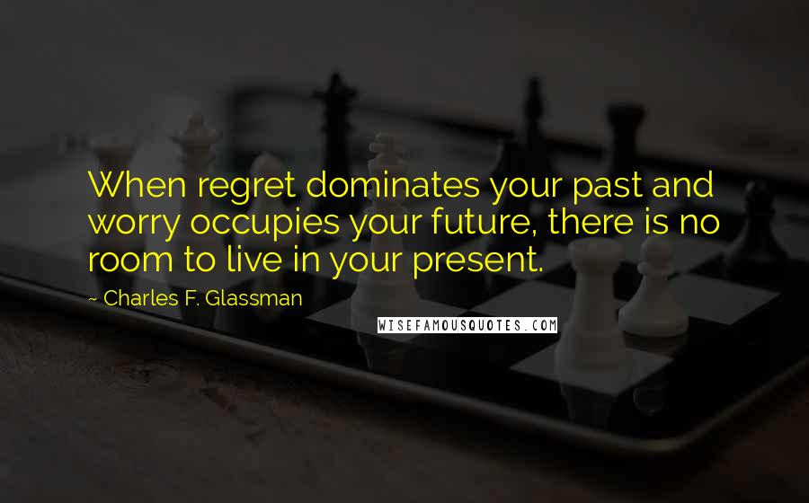 Charles F. Glassman Quotes: When regret dominates your past and worry occupies your future, there is no room to live in your present.