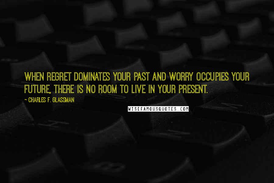 Charles F. Glassman Quotes: When regret dominates your past and worry occupies your future, there is no room to live in your present.