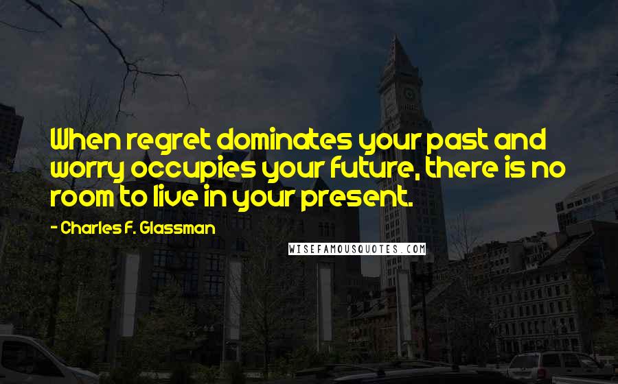 Charles F. Glassman Quotes: When regret dominates your past and worry occupies your future, there is no room to live in your present.