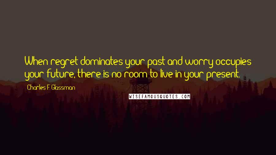 Charles F. Glassman Quotes: When regret dominates your past and worry occupies your future, there is no room to live in your present.