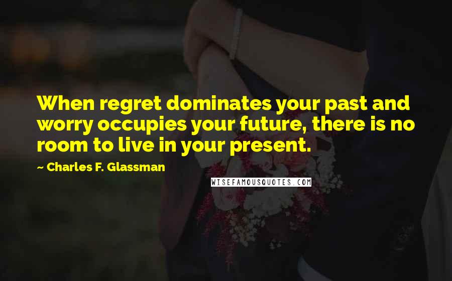 Charles F. Glassman Quotes: When regret dominates your past and worry occupies your future, there is no room to live in your present.