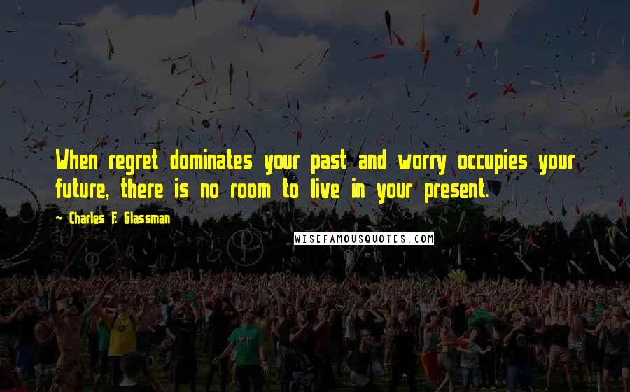 Charles F. Glassman Quotes: When regret dominates your past and worry occupies your future, there is no room to live in your present.