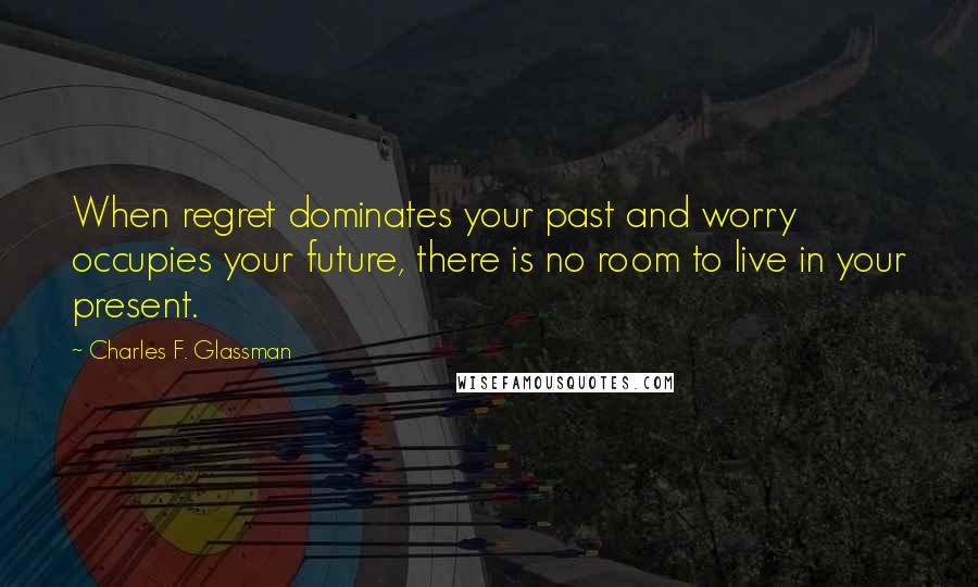 Charles F. Glassman Quotes: When regret dominates your past and worry occupies your future, there is no room to live in your present.