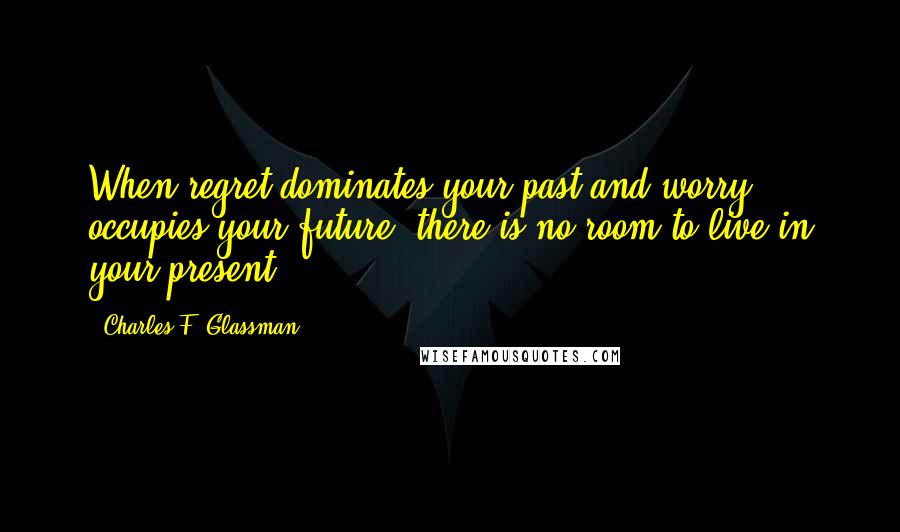 Charles F. Glassman Quotes: When regret dominates your past and worry occupies your future, there is no room to live in your present.