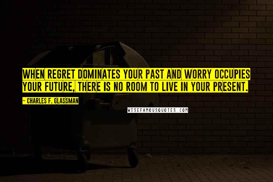 Charles F. Glassman Quotes: When regret dominates your past and worry occupies your future, there is no room to live in your present.