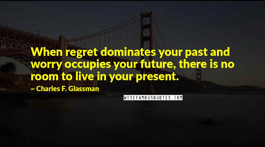 Charles F. Glassman Quotes: When regret dominates your past and worry occupies your future, there is no room to live in your present.