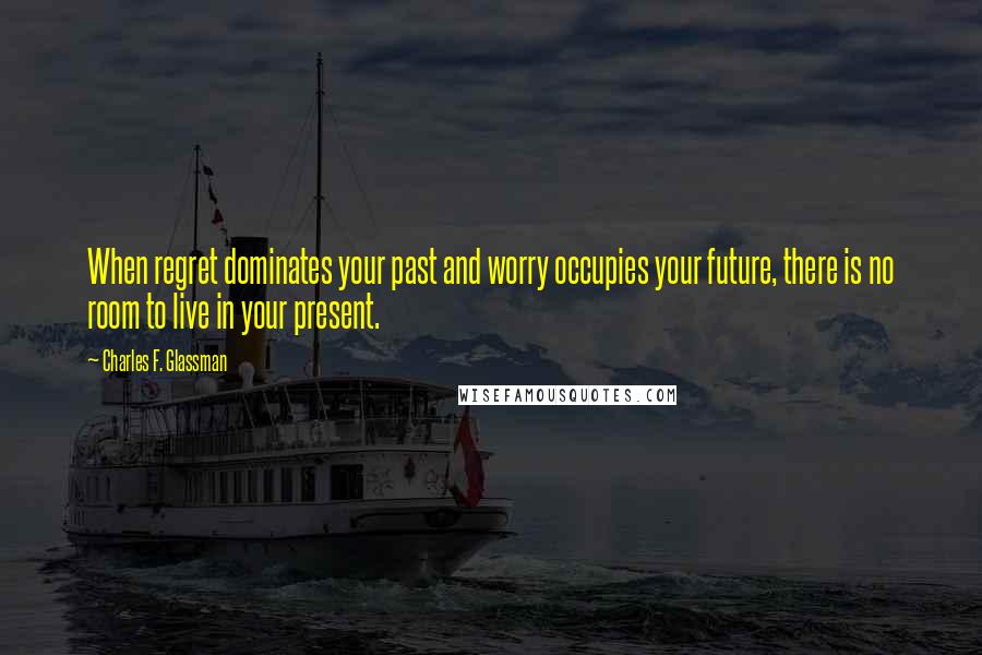 Charles F. Glassman Quotes: When regret dominates your past and worry occupies your future, there is no room to live in your present.