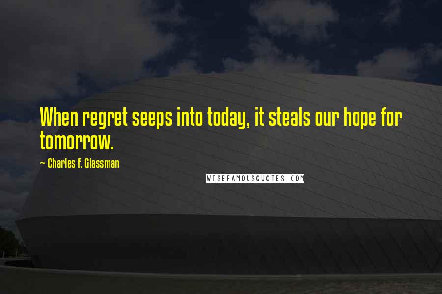Charles F. Glassman Quotes: When regret seeps into today, it steals our hope for tomorrow.