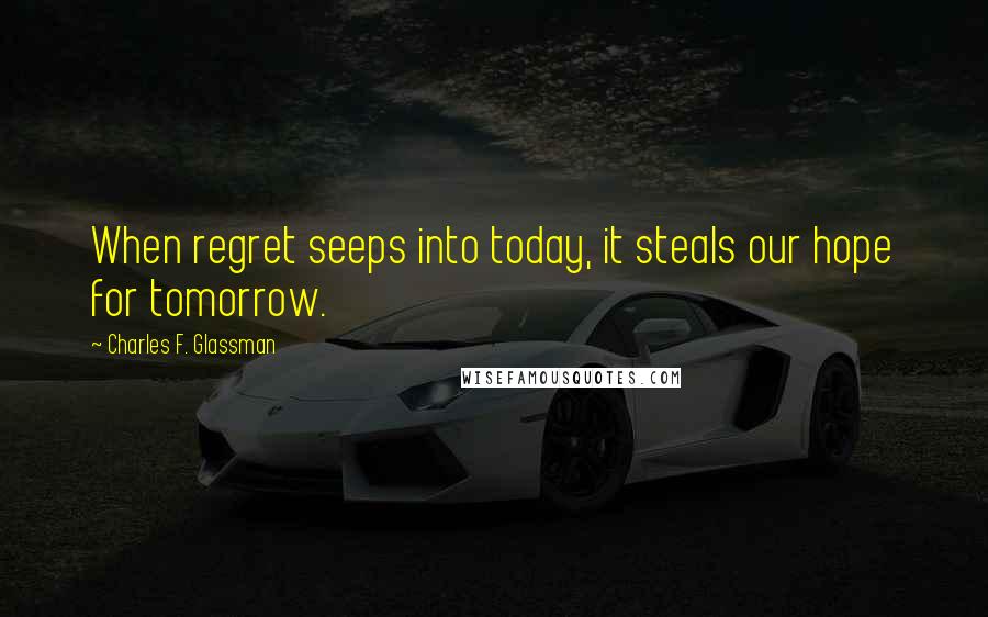 Charles F. Glassman Quotes: When regret seeps into today, it steals our hope for tomorrow.
