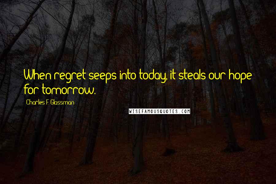 Charles F. Glassman Quotes: When regret seeps into today, it steals our hope for tomorrow.