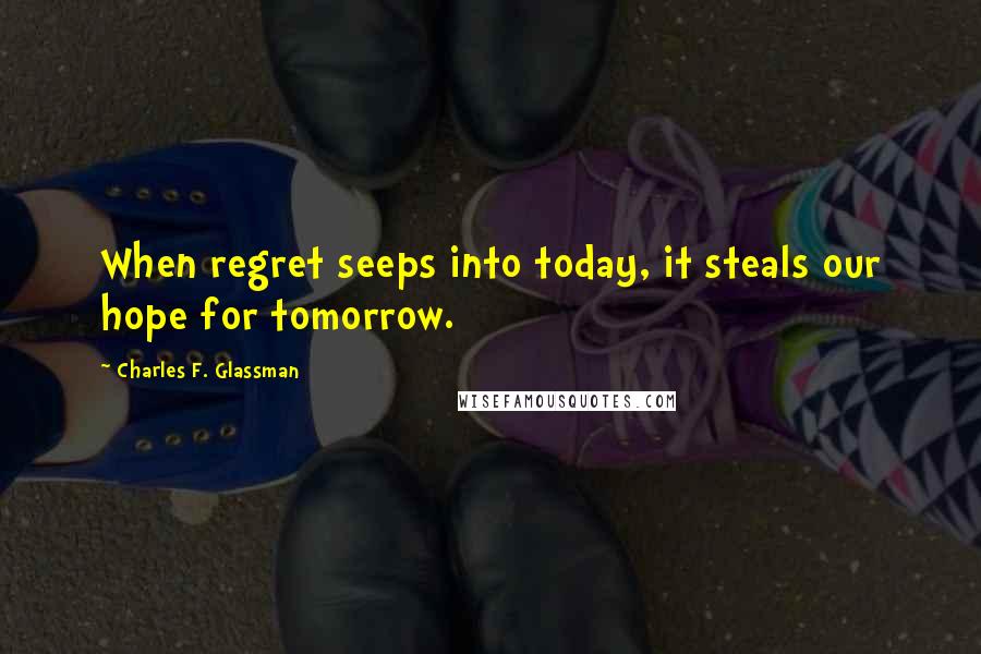 Charles F. Glassman Quotes: When regret seeps into today, it steals our hope for tomorrow.