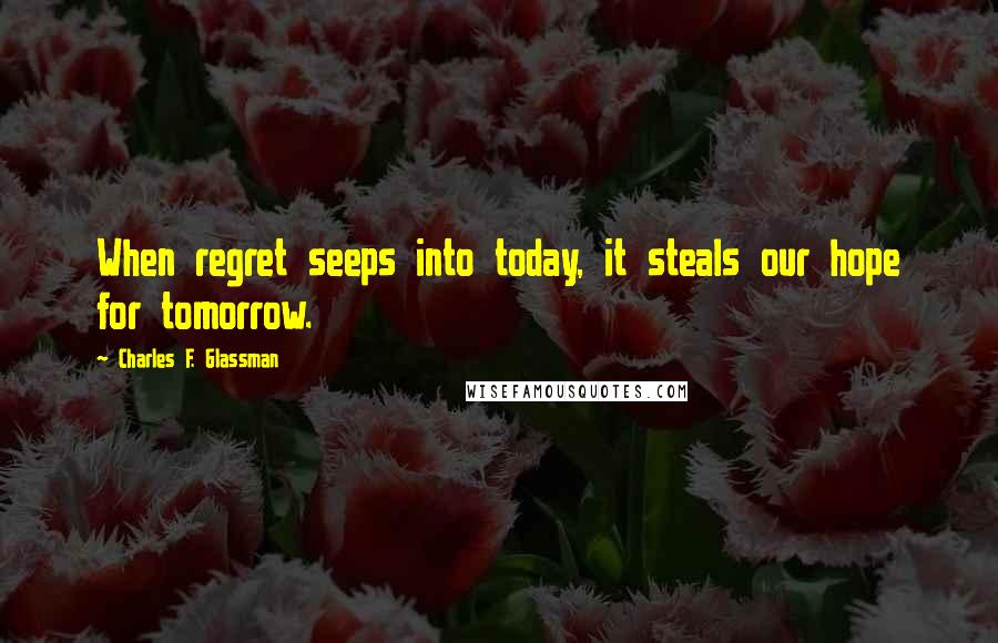 Charles F. Glassman Quotes: When regret seeps into today, it steals our hope for tomorrow.