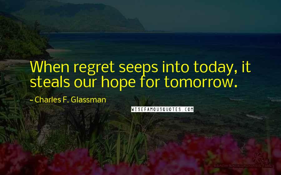 Charles F. Glassman Quotes: When regret seeps into today, it steals our hope for tomorrow.