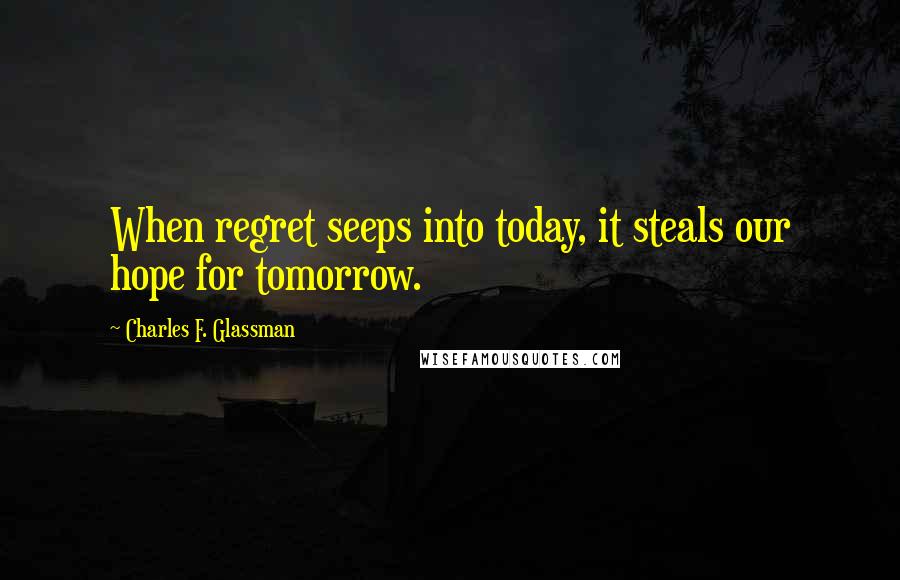 Charles F. Glassman Quotes: When regret seeps into today, it steals our hope for tomorrow.